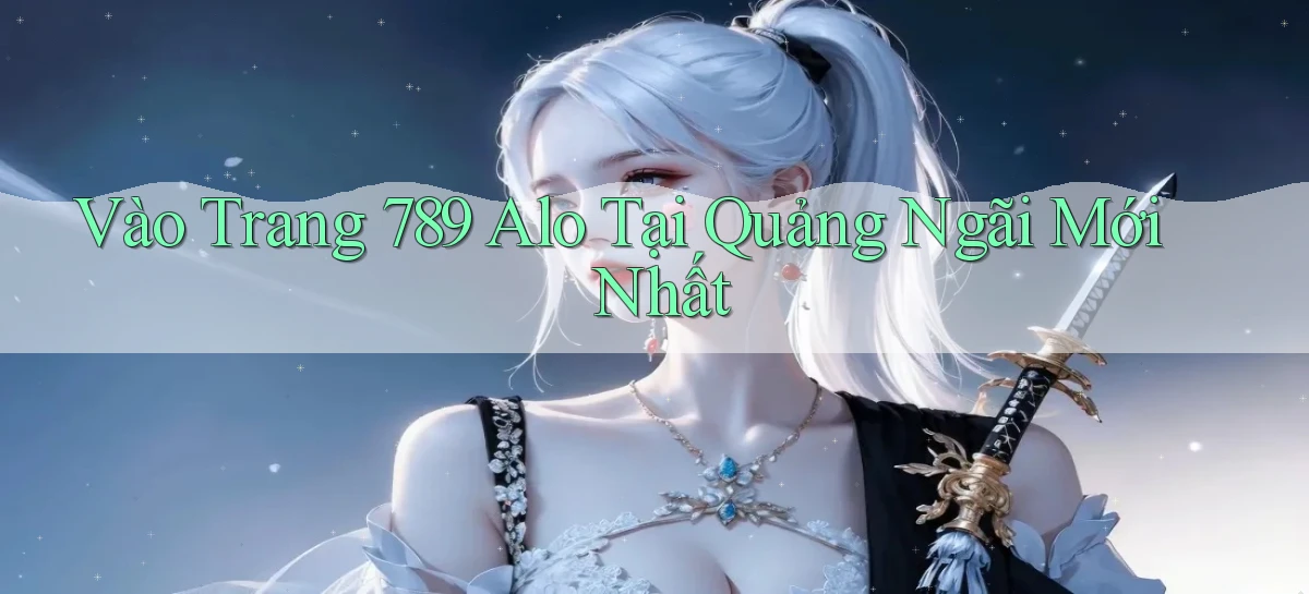 vào trang 789 alo tại Quảng Ngãi mới nhất