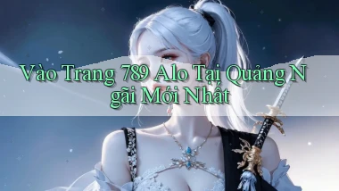 vào trang 789 alo tại Quảng Ngãi mới nhất