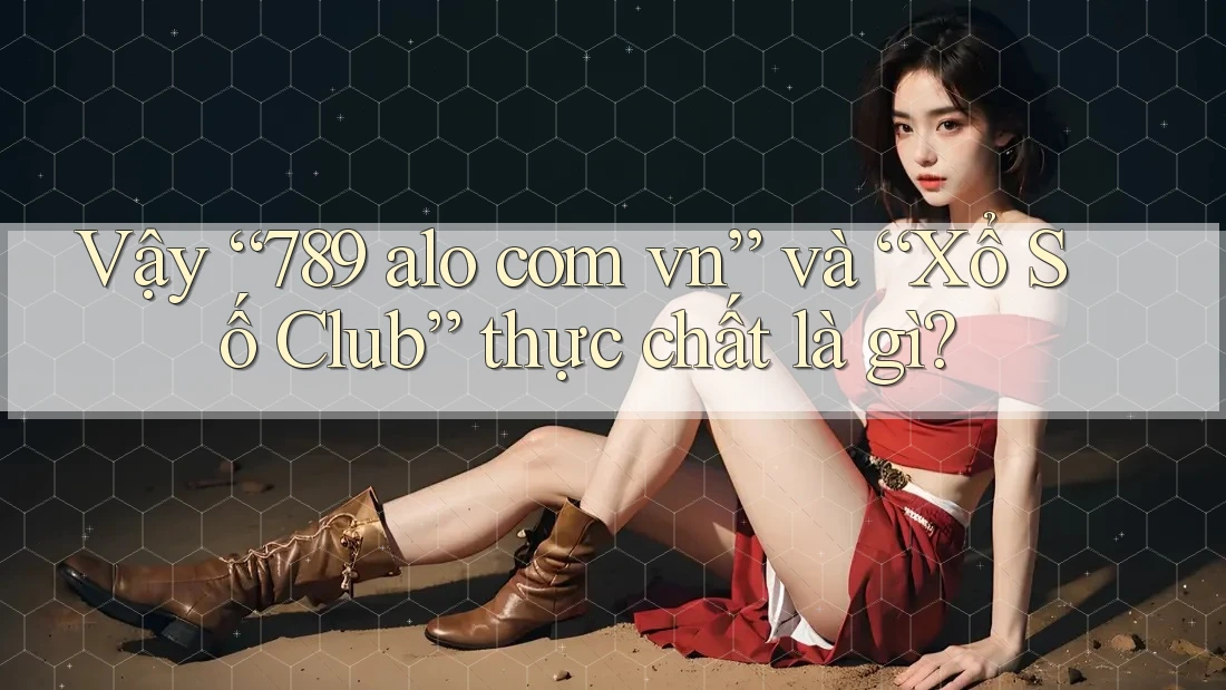 Vậy “789 alo com vn” và “Xổ Số Club” thực chất là gì?