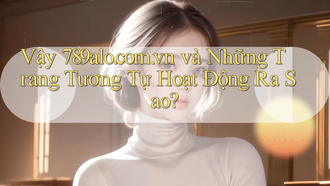 Vậy 789alo. com. vn và Những Trang Tương Tự Hoạt Động Ra Sao?