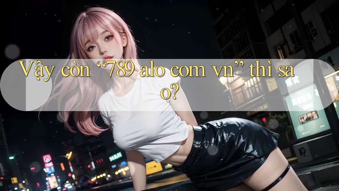 Vậy còn “789 alo com vn” thì sao?