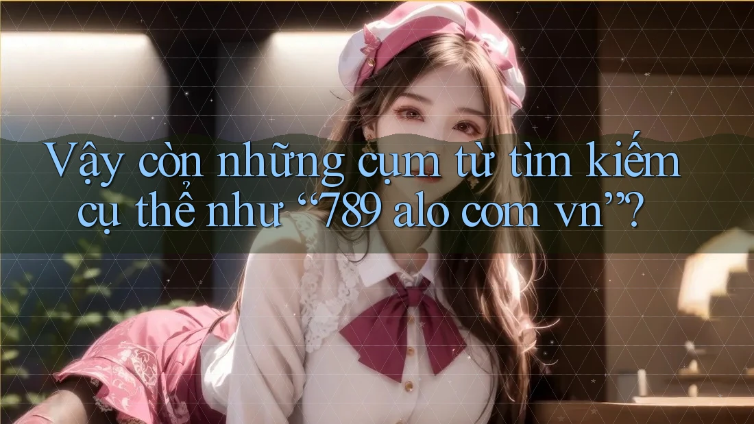 Vậy còn những cụm từ tìm kiếm cụ thể như “789 alo com vn”? Vậy còn những cụm từ tìm kiếm cụ thể như “789 alo com vn”?