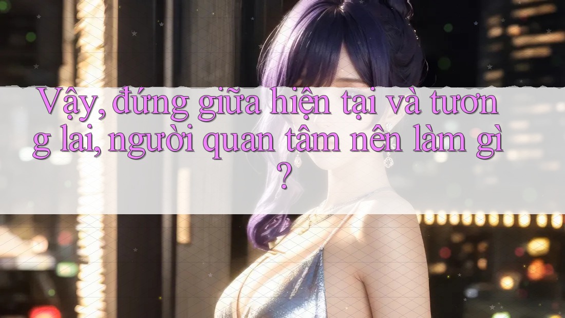 Vậy, đứng giữa hiện tại và tương lai, người quan tâm nên làm gì?