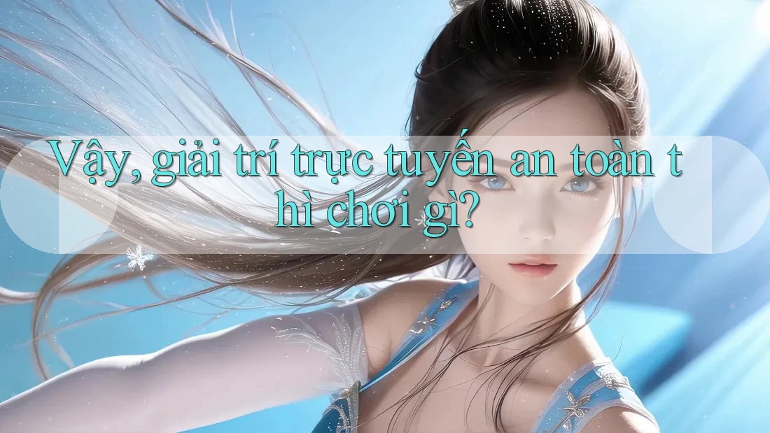 Vậy, giải trí trực tuyến an toàn thì chơi gì? Vậy, giải trí trực tuyến an toàn thì chơi gì?