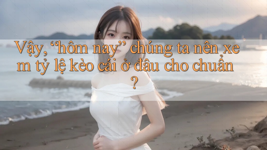Vậy, “hôm nay” chúng ta nên xem tỷ lệ kèo cái ở đâu cho chuẩn? Vậy, “hôm nay” chúng ta nên xem tỷ lệ kèo cái ở đâu cho chuẩn?
