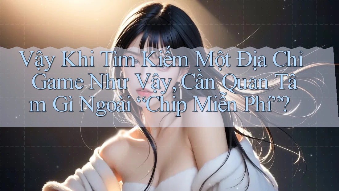 Vậy Khi Tìm Kiếm Một Địa Chỉ Game Như Vậy, Cần Quan Tâm Gì Ngoài “Chip Miễn Phí”? Vậy Khi Tìm Kiếm Một Địa Chỉ Game Như Vậy, Cần Quan Tâm Gì Ngoài “Chip Miễn Phí”?