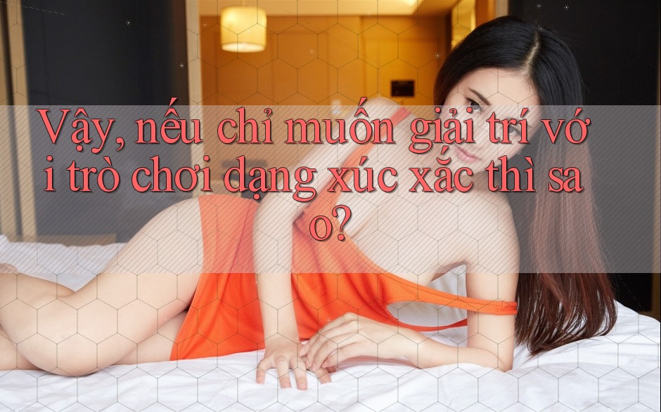 Vậy, nếu chỉ muốn giải trí với trò chơi dạng xúc xắc thì sao? Vậy, nếu chỉ muốn giải trí với trò chơi dạng xúc xắc thì sao?