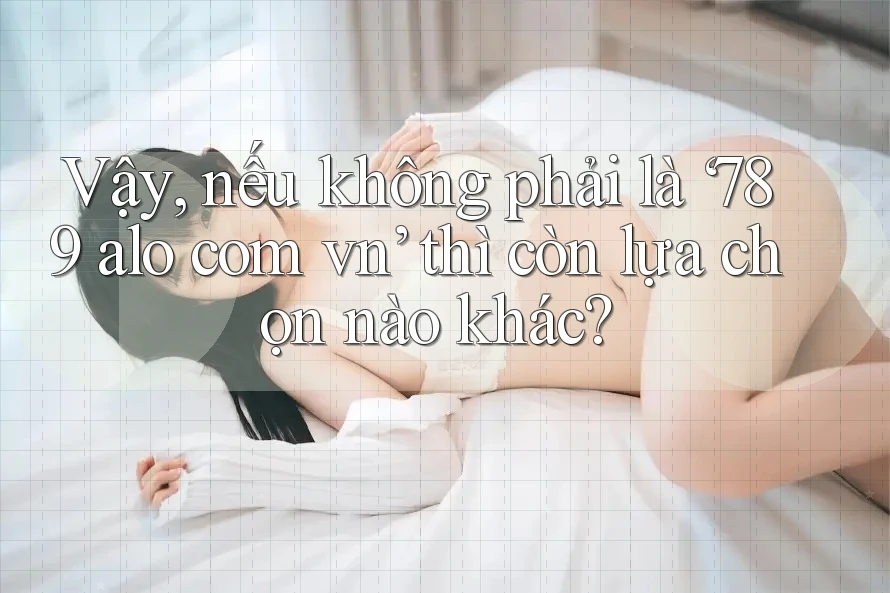 Vậy, nếu không phải là ‘789 alo com vn’ thì còn lựa chọn nào khác? Vậy, nếu không phải là ‘789 alo com vn’ thì còn lựa chọn nào khác?