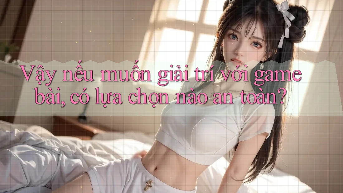 Vậy nếu muốn giải trí với game bài, có lựa chọn nào an toàn? Vậy nếu muốn giải trí với game bài, có lựa chọn nào an toàn?