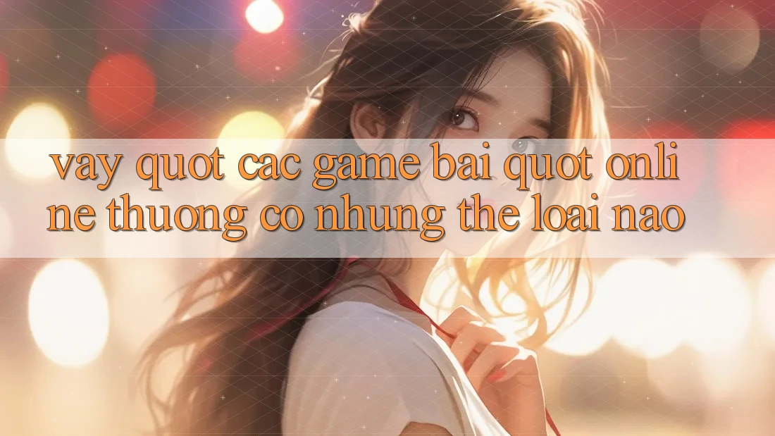 Vậy " các game bài" online thường có những thể loại nào?