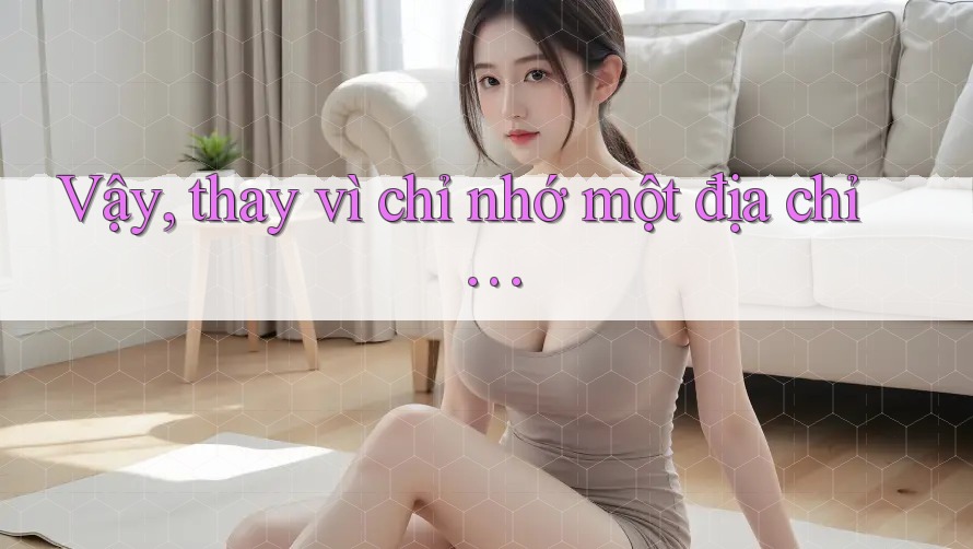 Vậy, thay vì chỉ nhớ một địa chỉ…