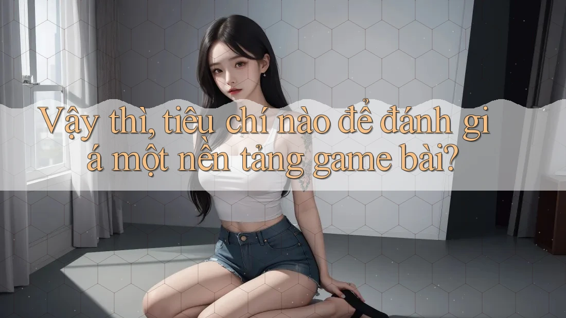 Vậy thì, tiêu chí nào để đánh giá một nền tảng game bài? Vậy thì, tiêu chí nào để đánh giá một nền tảng game bài?