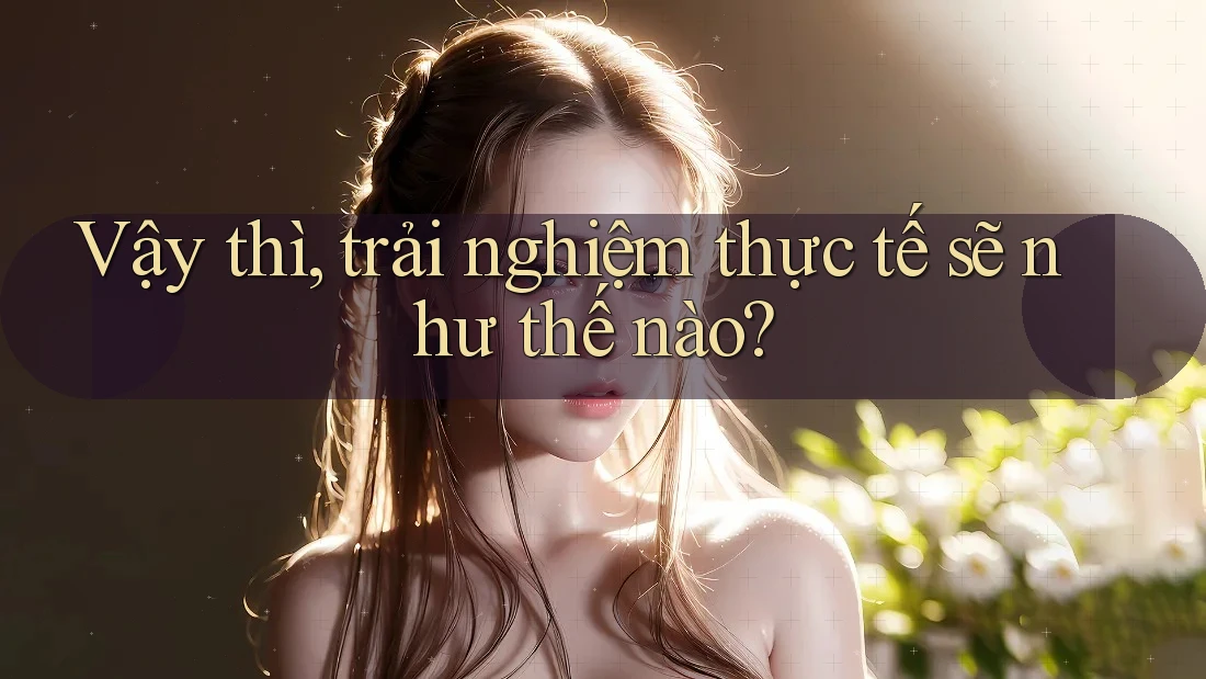 Vậy thì, trải nghiệm thực tế sẽ như thế nào?