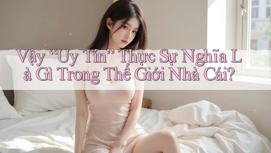 Vậy “Uy Tín” Thực Sự Nghĩa Là Gì Trong Thế Giới Nhà Cái? Vậy “Uy Tín” Thực Sự Nghĩa Là Gì Trong Thế Giới Nhà Cái?