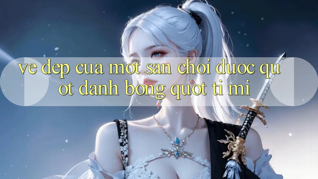 Vẻ Đẹp Của Một Sân Chơi Được " Đánh Bóng" Tỉ Mỉ