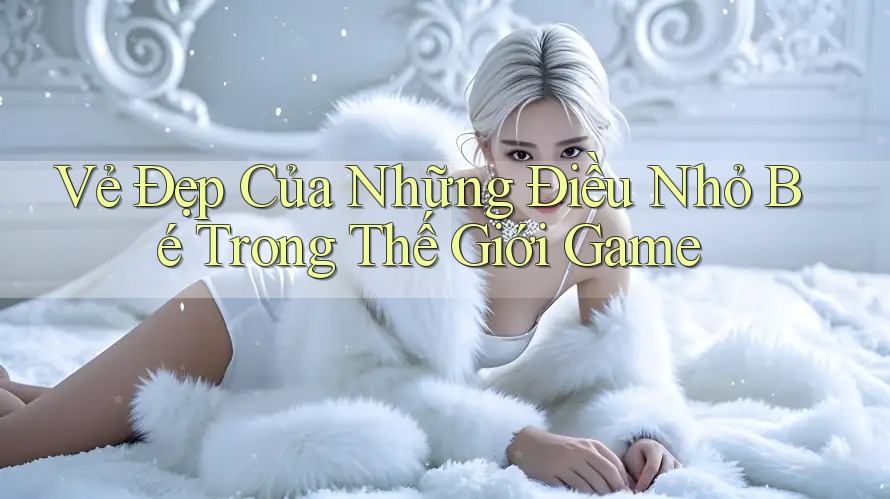 Vẻ Đẹp Của Những Điều Nhỏ Bé Trong Thế Giới Game