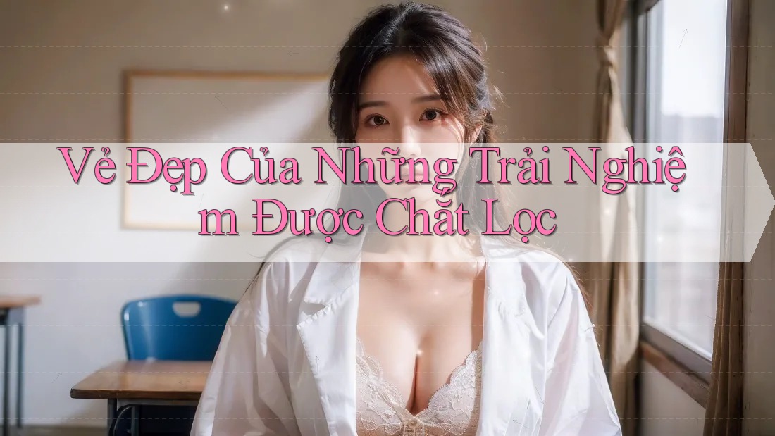 Vẻ Đẹp Của Những Trải Nghiệm Được Chắt Lọc