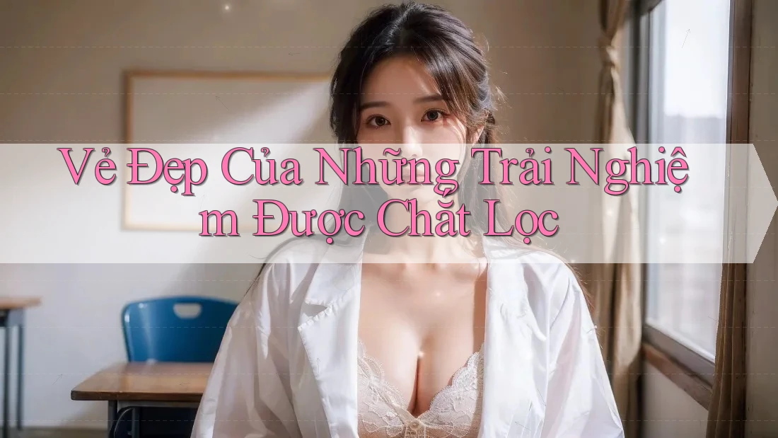 Vẻ Đẹp Của Những Trải Nghiệm Được Chắt Lọc