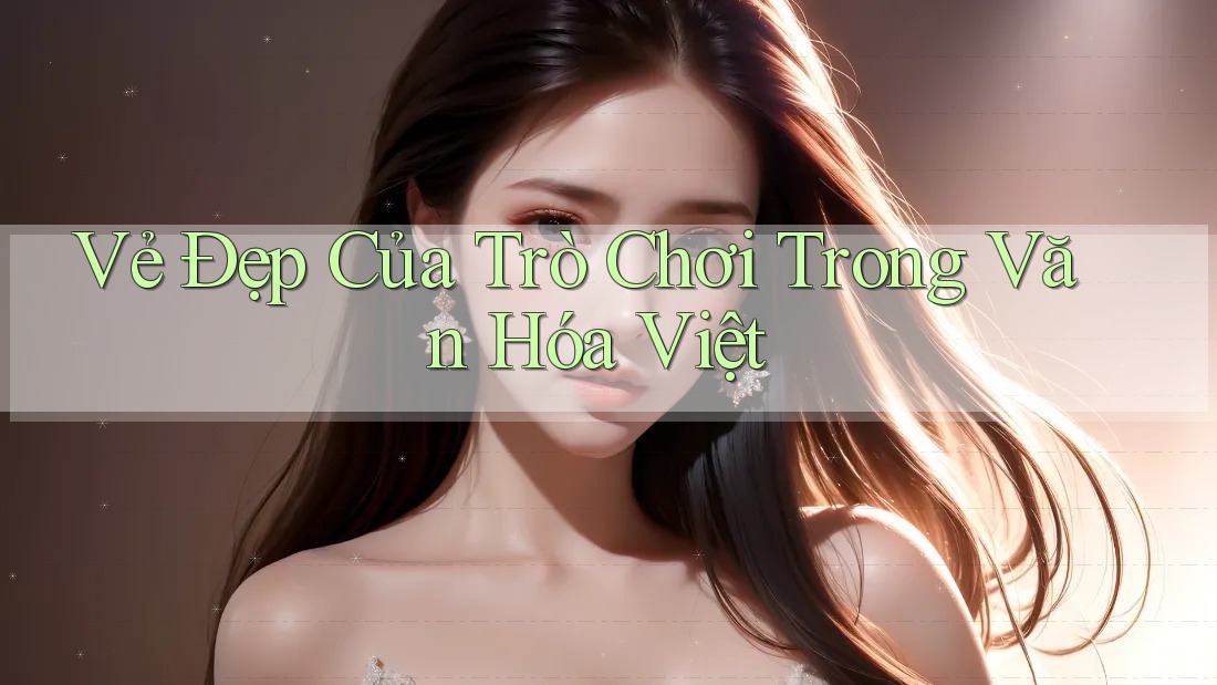 Vẻ Đẹp Của Trò Chơi Trong Văn Hóa Việt Vẻ Đẹp Của Trò Chơi Trong Văn Hóa Việt