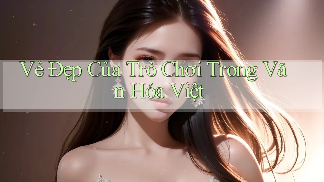 Vẻ Đẹp Của Trò Chơi Trong Văn Hóa Việt