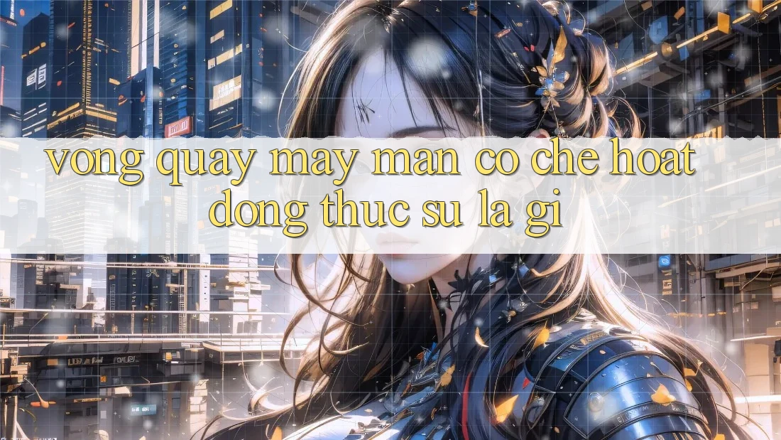 “Vòng Quay May Mắn” – Cơ Chế Hoạt Động Thực Sự Là Gì? “Vòng Quay May Mắn” – Cơ Chế Hoạt Động Thực Sự Là Gì?
