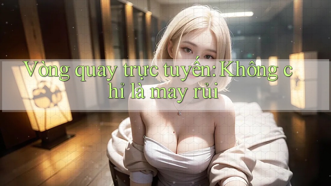 Vòng quay trực tuyến: Không chỉ là may rủi