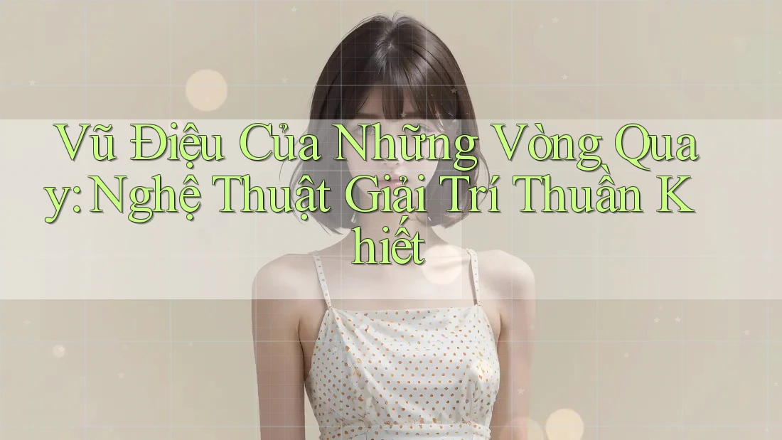 Vũ Điệu Của Những Vòng Quay: Nghệ Thuật Giải Trí Thuần Khiết Vũ Điệu Của Những Vòng Quay: Nghệ Thuật Giải Trí Thuần Khiết