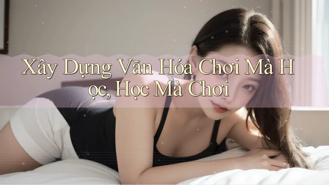 Xây Dựng Văn Hóa Chơi Mà Học, Học Mà Chơi Xây Dựng Văn Hóa Chơi Mà Học, Học Mà Chơi