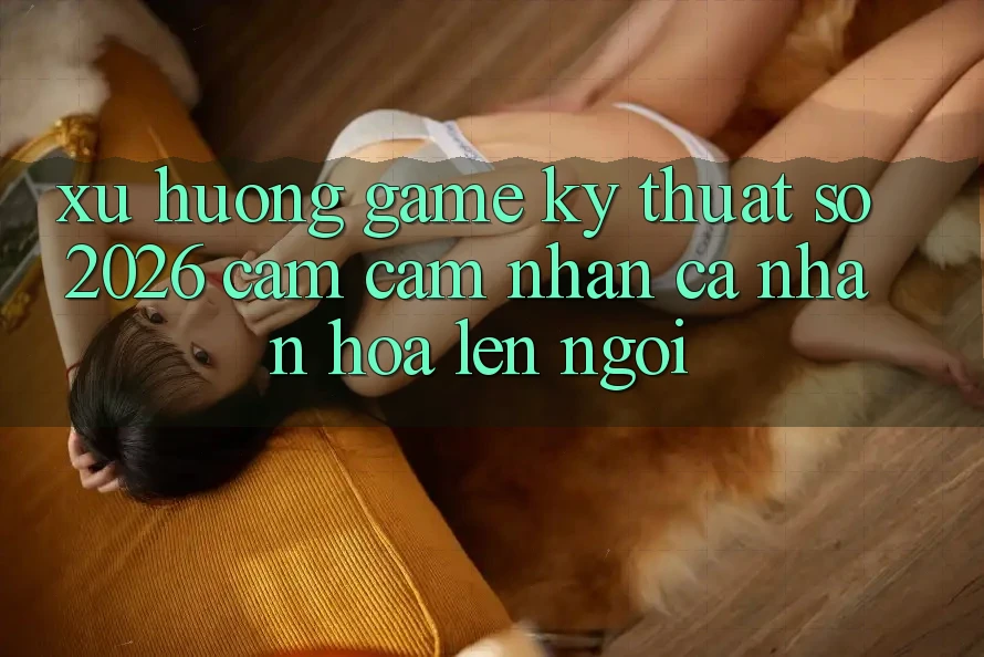 Xu Hướng Game Kỹ Thuật Số 2026: Cảm cảm nhận Cá Nhân Hóa Lên Ngôi Xu Hướng Game Kỹ Thuật Số 2026: Cảm cảm nhận Cá Nhân Hóa Lên Ngôi
