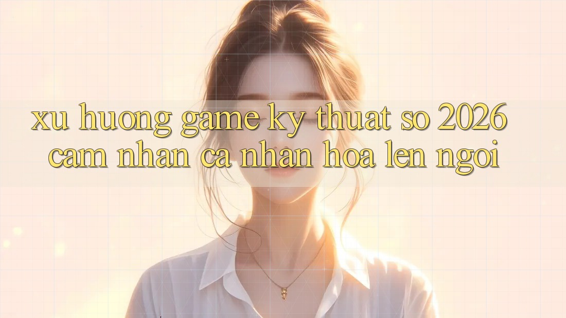 Xu Hướng Game Kỹ Thuật Số 2026: Cảm nhận Cá Nhân Hóa Lên Ngôi Xu Hướng Game Kỹ Thuật Số 2026: Cảm nhận Cá Nhân Hóa Lên Ngôi
