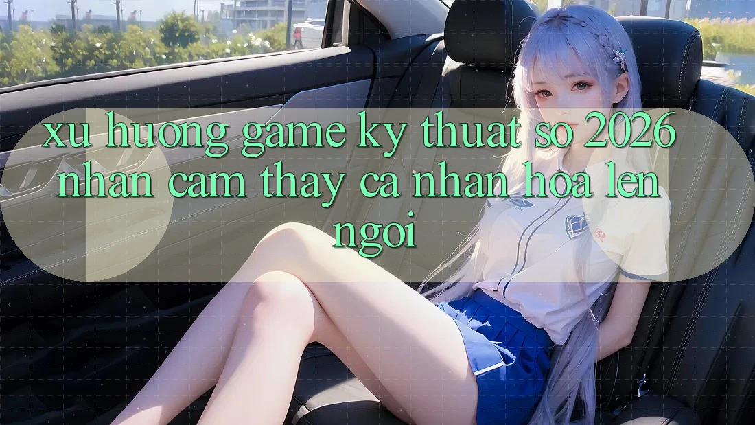 Xu Hướng Game Kỹ Thuật Số 2026: Nhận cảm thấy Cá Nhân Hóa Lên Ngôi Xu Hướng Game Kỹ Thuật Số 2026: Nhận cảm thấy Cá Nhân Hóa Lên Ngôi