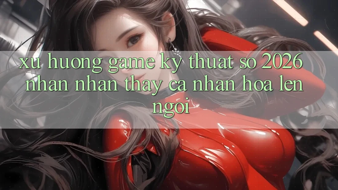 Xu Hướng Game Kỹ Thuật Số 2026: Nhận nhận thấy Cá Nhân Hóa Lên Ngôi