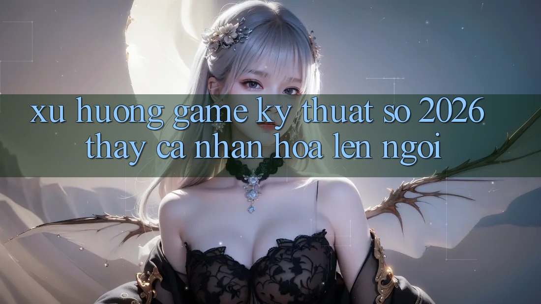 Xu Hướng Game Kỹ Thuật Số 2026: Thấy Cá Nhân Hóa Lên Ngôi Xu Hướng Game Kỹ Thuật Số 2026: Thấy Cá Nhân Hóa Lên Ngôi