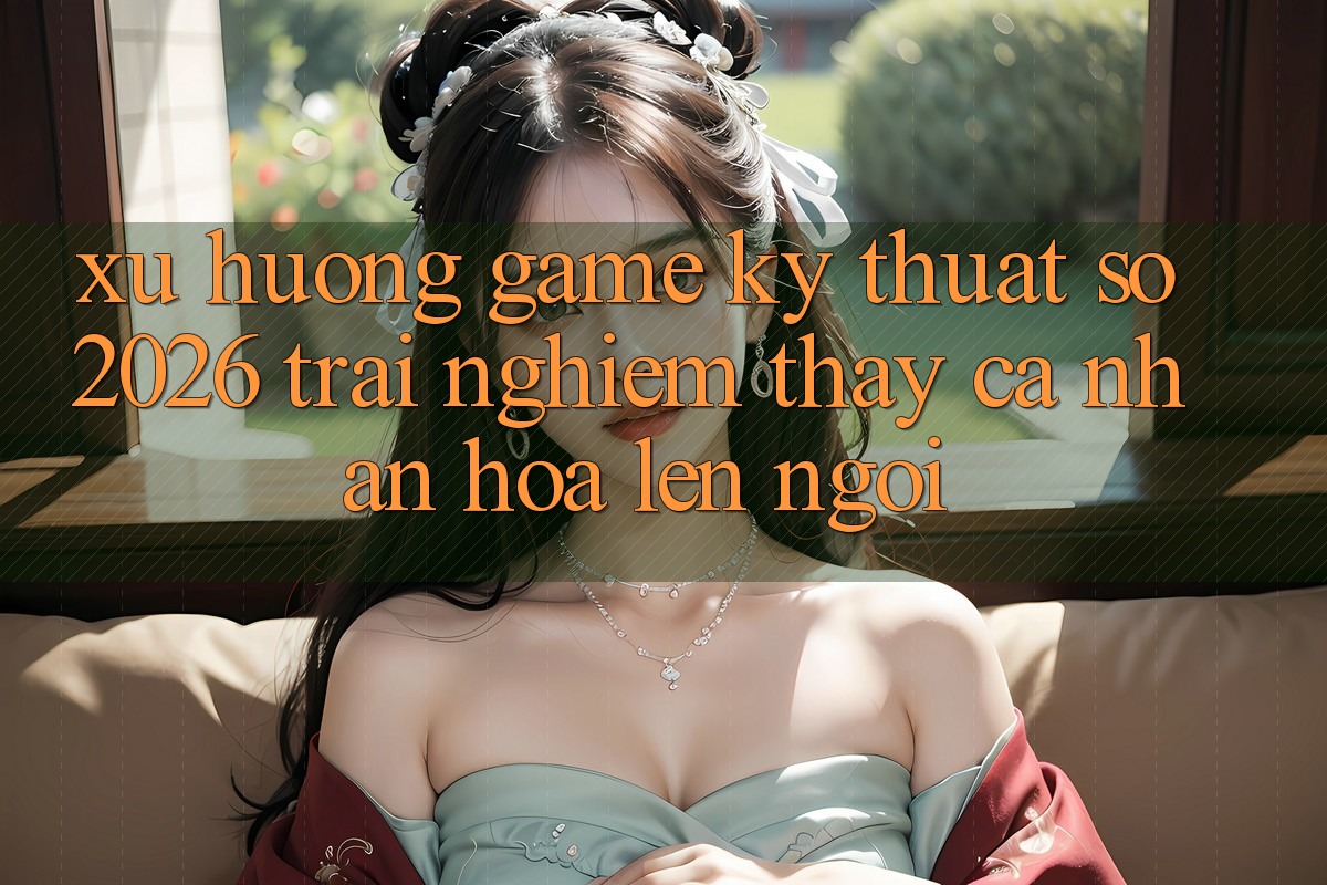 Xu Hướng Game Kỹ Thuật Số 2026: Trải nghiệm thấy Cá Nhân Hóa Lên Ngôi