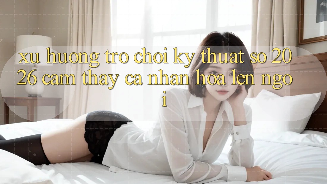 Xu Hướng Trò chơi Kỹ Thuật Số 2026: Cảm thấy Cá Nhân Hóa Lên Ngôi Xu Hướng Trò chơi Kỹ Thuật Số 2026: Cảm thấy Cá Nhân Hóa Lên Ngôi