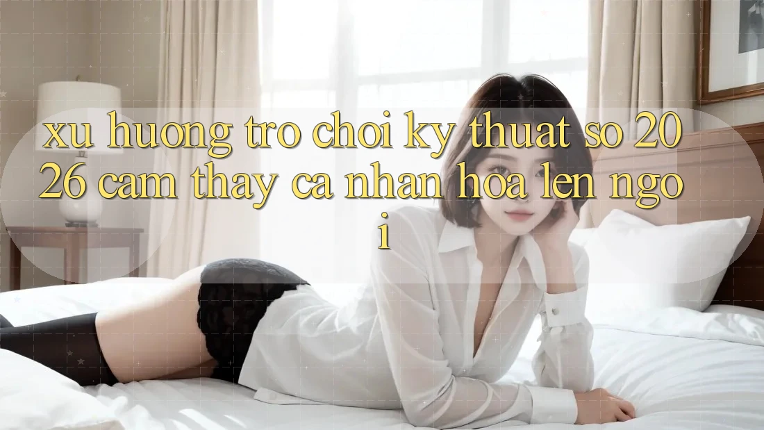 Xu Hướng Trò chơi Kỹ Thuật Số 2026: Cảm thấy Cá Nhân Hóa Lên Ngôi