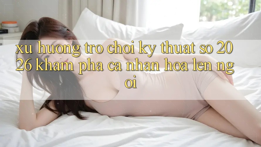 Xu Hướng Trò chơi Kỹ Thuật Số 2026: Khám phá Cá Nhân Hóa Lên Ngôi Xu Hướng Trò chơi Kỹ Thuật Số 2026: Khám phá Cá Nhân Hóa Lên Ngôi
