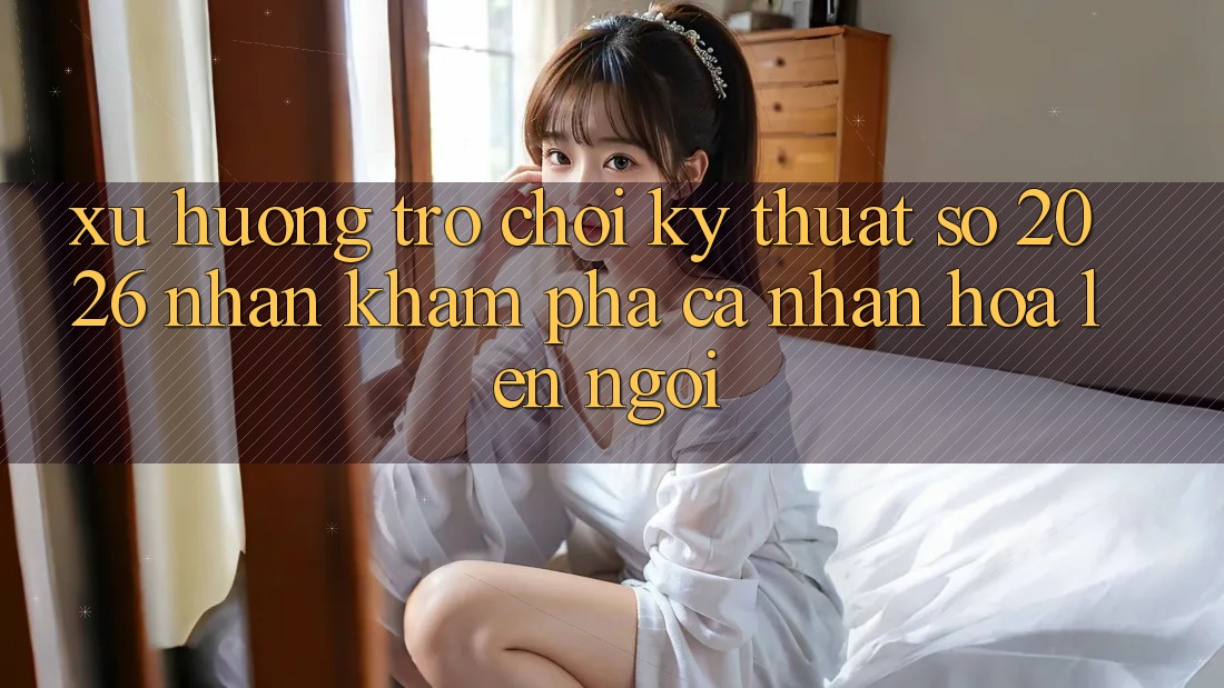 Xu Hướng Trò chơi Kỹ Thuật Số 2026: Nhận khám phá Cá Nhân Hóa Lên Ngôi Xu Hướng Trò chơi Kỹ Thuật Số 2026: Nhận khám phá Cá Nhân Hóa Lên Ngôi