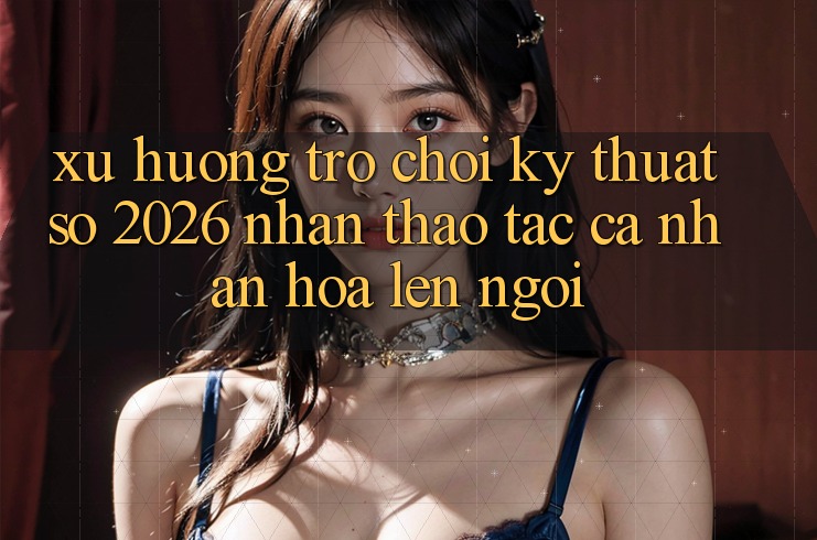 Xu Hướng Trò chơi Kỹ Thuật Số 2026: Nhận thao tác Cá Nhân Hóa Lên Ngôi
