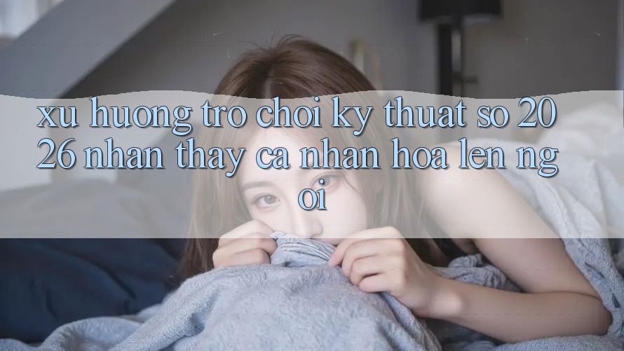 Xu Hướng Trò chơi Kỹ Thuật Số 2026: Nhận thấy Cá Nhân Hóa Lên Ngôi