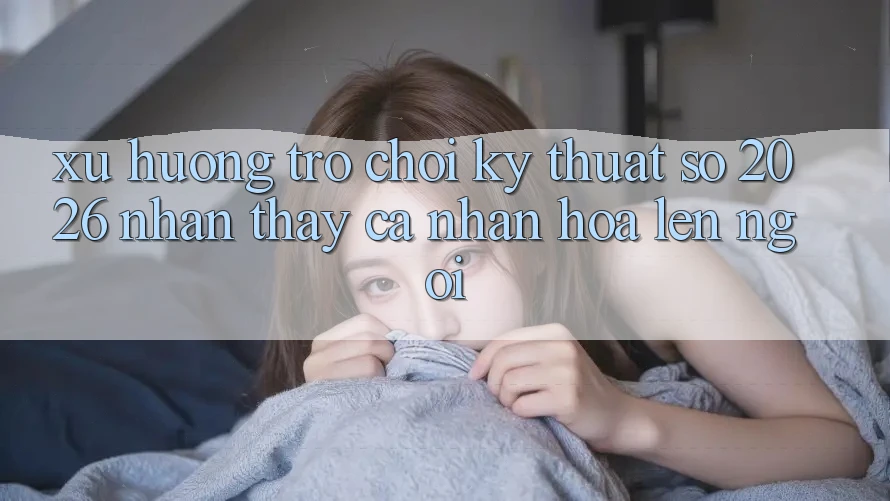 Xu Hướng Trò chơi Kỹ Thuật Số 2026: Nhận thấy Cá Nhân Hóa Lên Ngôi