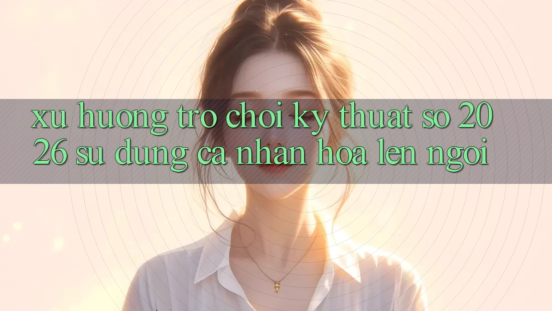 Xu Hướng Trò chơi Kỹ Thuật Số 2026: Sử dụng Cá Nhân Hóa Lên Ngôi