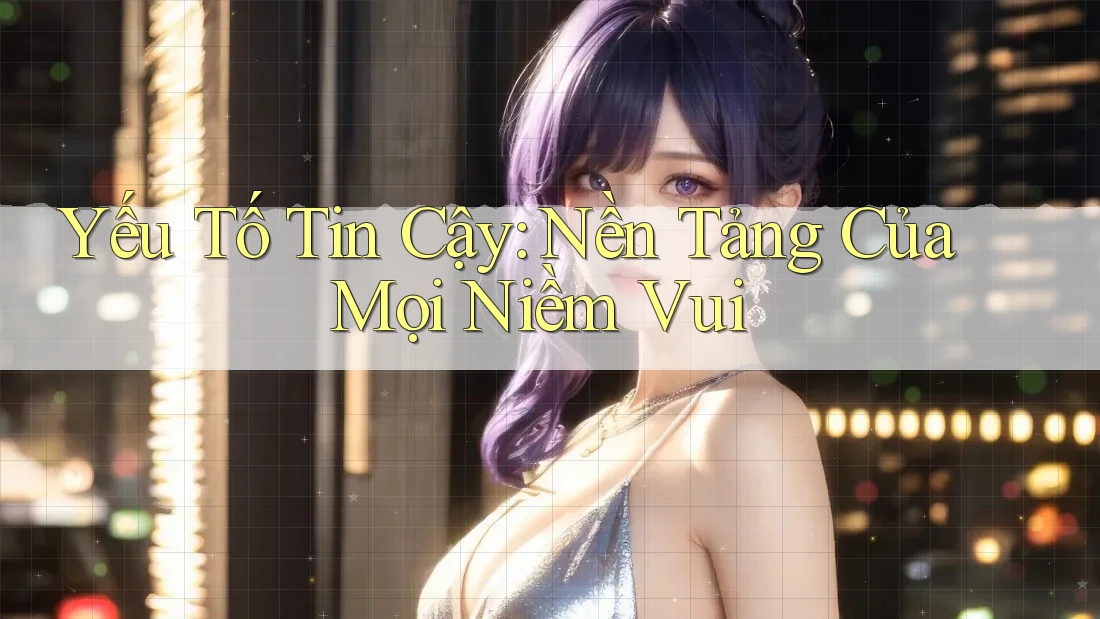 Yếu Tố Tin Cậy: Nền Tảng Của Mọi Niềm Vui